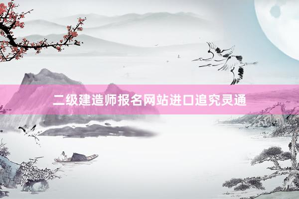 二级建造师报名网站进口追究灵通